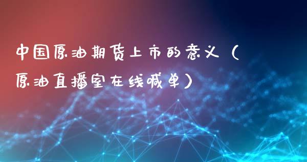 中国原油期货上市的意义（原油直播室在线喊单）