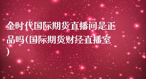 金时代国际期货直播间是正品吗(国际期货财经直播室)