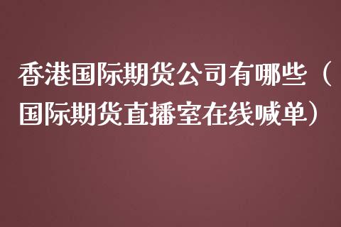 香港国际期货公司有哪些（国际期货直播室在线喊单）