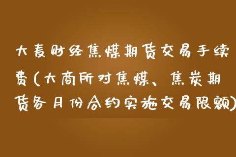 大麦财经焦煤期货交易手续费(大商所对焦煤、焦炭期货各月份合约实施交易限额)