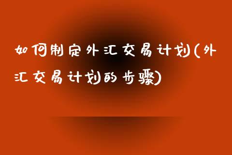 如何制定外汇交易计划(外汇交易计划的步骤)