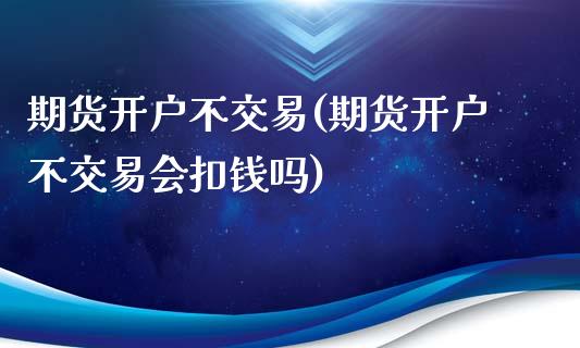 期货开户不交易(期货开户不交易会扣钱吗)