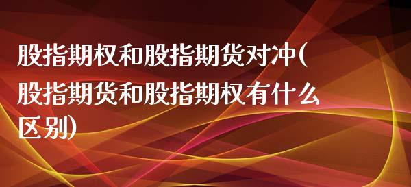 股指期权和股指期货对冲(股指期货和股指期权有什么区别)