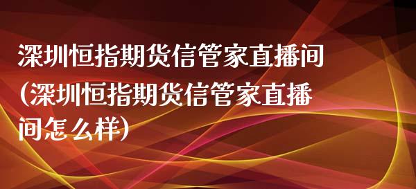 深圳恒指期货信管家直播间(深圳恒指期货信管家直播间怎么样)