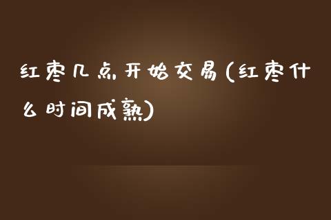 红枣几点开始交易(红枣什么时间成熟)