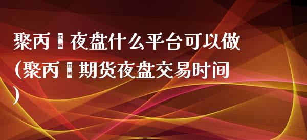 聚丙烯夜盘什么平台可以做(聚丙烯期货夜盘交易时间)