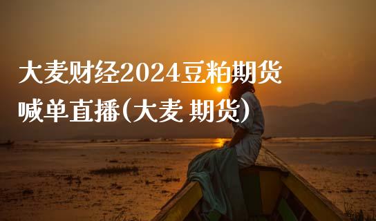 大麦财经2024豆粕期货喊单直播(大麦 期货)