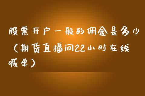 股票开户一般的佣金是多少（期货直播间22小时在线喊单）