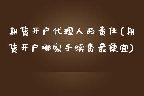 期货开户代理人的责任(期货开户哪家手续费最便宜)