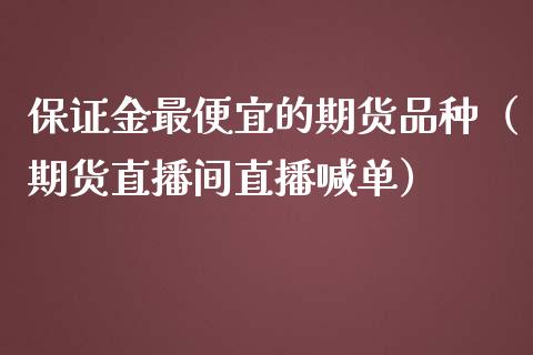 保证金最便宜的期货品种（期货直播间直播喊单）