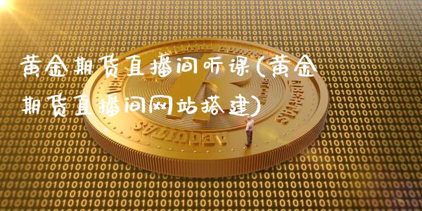 黄金期货直播间听课(黄金期货直播间网站搭建)