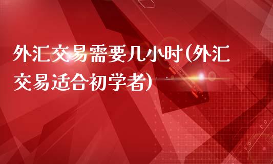 外汇交易需要几小时(外汇交易适合初学者)