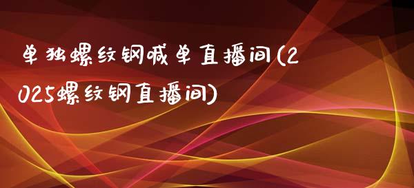 单独螺纹钢喊单直播间(2025螺纹钢直播间)