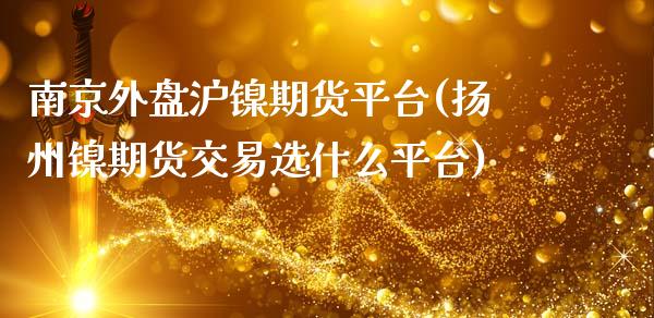 南京外盘沪镍期货平台(扬州镍期货交易选什么平台)