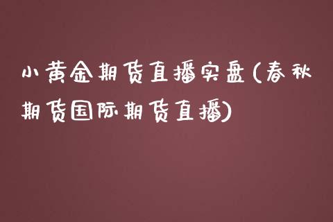 小黄金期货直播实盘(春秋期货国际期货直播)