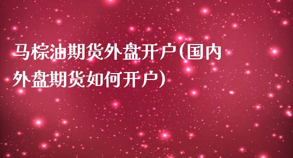 马棕油期货外盘开户(国内外盘期货如何开户)