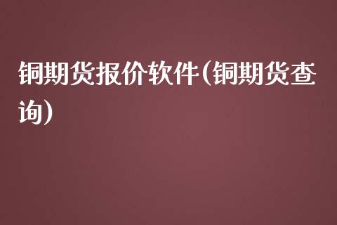 铜期货报价软件(铜期货查询)