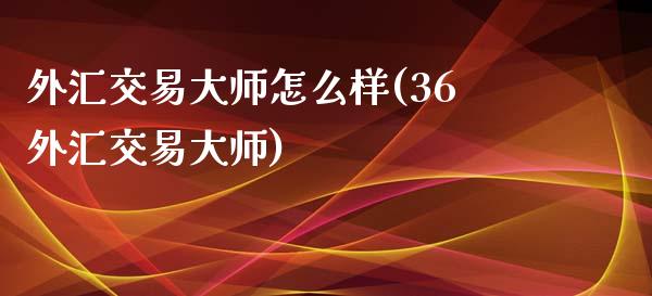 外汇交易大师怎么样(36外汇交易大师)