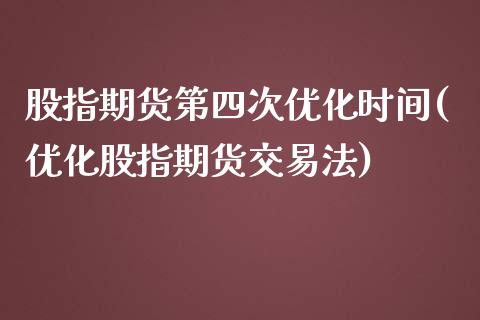 股指期货第四次优化时间(优化股指期货交易法)