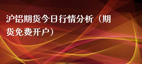 沪铝期货今日行情分析（期货免费开户）