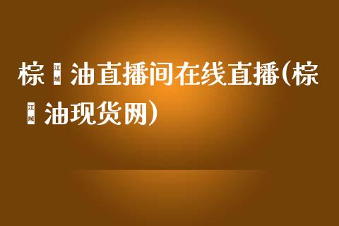 棕榈油直播间在线直播(棕榈油现货网)