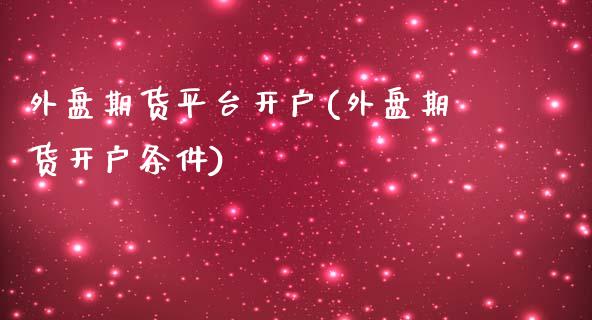 外盘期货平台开户(外盘期货开户条件)