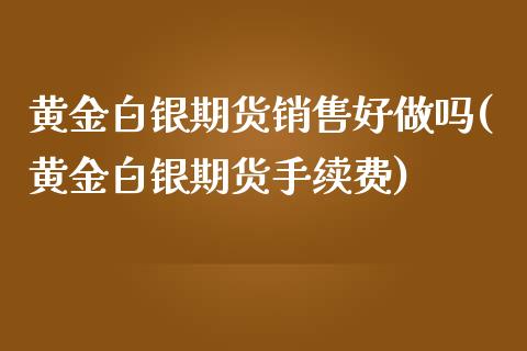 黄金白银期货销售好做吗(黄金白银期货手续费)