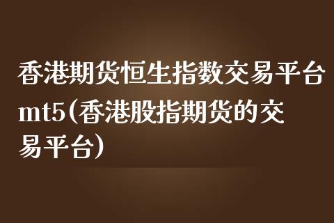 香港期货恒生指数交易平台mt5(香港股指期货的交易平台)