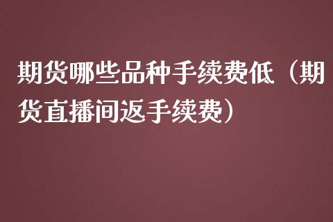 期货哪些品种手续费低（期货直播间返手续费）