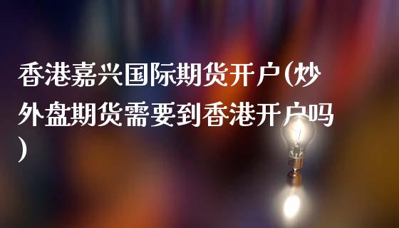 香港嘉兴国际期货开户(炒外盘期货需要到香港开户吗)