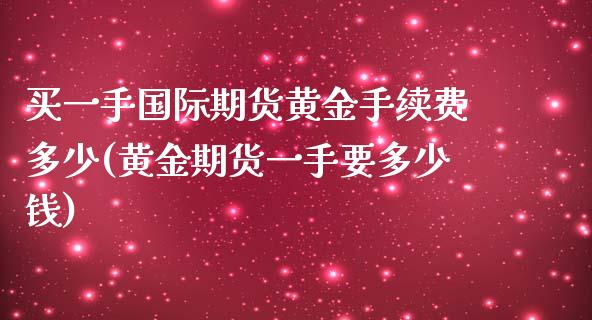 买一手国际期货黄金手续费多少(黄金期货一手要多少钱)