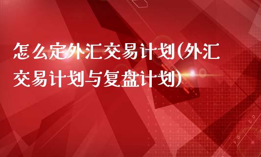 怎么定外汇交易计划(外汇交易计划与复盘计划)