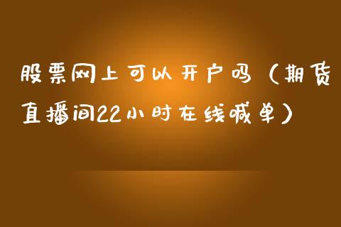 股票网上可以开户吗（期货直播间22小时在线喊单）