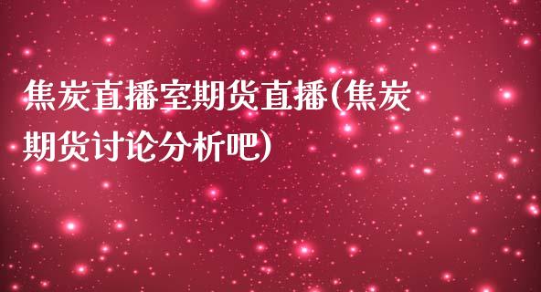 焦炭直播室期货直播(焦炭期货讨论分析吧)