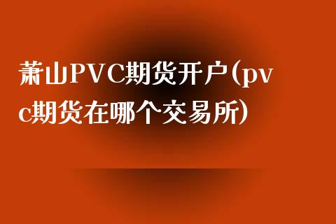 萧山PVC期货开户(pvc期货在哪个交易所)