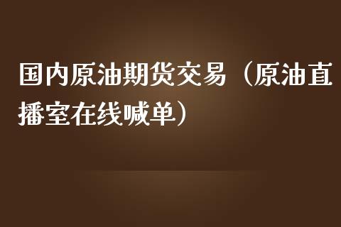 国内原油期货交易（原油直播室在线喊单）