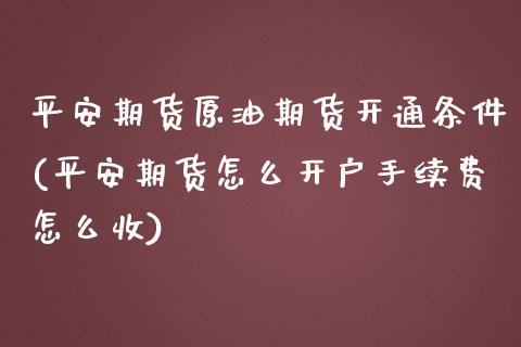 平安期货原油期货开通条件(平安期货怎么开户手续费怎么收)