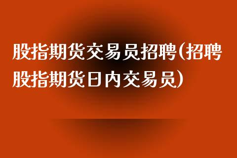 股指期货交易员招聘(招聘股指期货日内交易员)