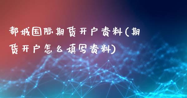 都城国际期货开户资料(期货开户怎么填写资料)