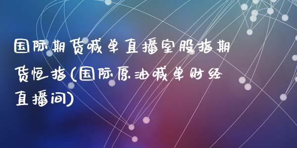 国际期货喊单直播室股指期货恒指(国际原油喊单财经直播间)