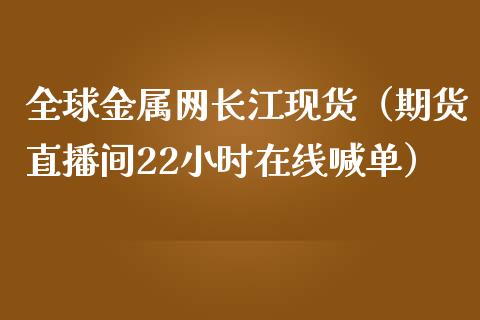 全球金属网长江现货（期货直播间22小时在线喊单）