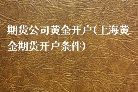 期货公司黄金开户(上海黄金期货开户条件)