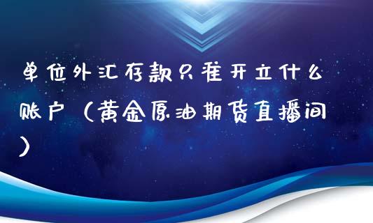 单位外汇存款只准开立什么账户（黄金原油期货直播间）