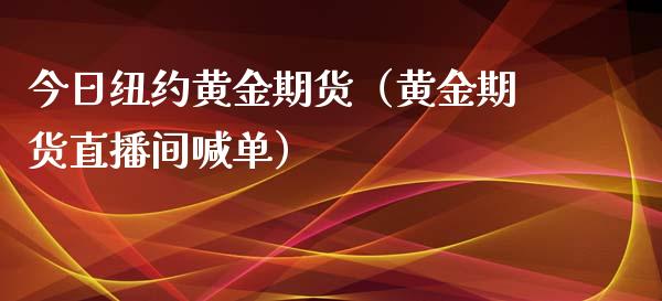 今日纽约黄金期货（黄金期货直播间喊单）