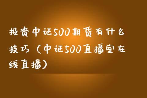 投资中证500期货有什么技巧（中证500直播室在线直播）