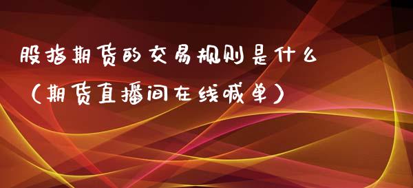 股指期货的交易规则是什么（期货直播间在线喊单）