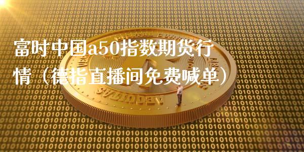 富时中国a50指数期货行情（德指直播间免费喊单）