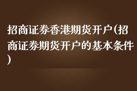 招商证券香港期货开户(招商证券期货开户的基本条件)