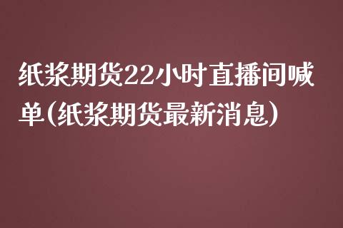 纸浆期货22小时直播间喊单(纸浆期货最新消息)