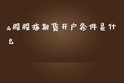 a股股指期货开户条件是什么